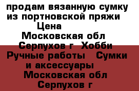 продам вязанную сумку из портновской пряжи › Цена ­ 1 500 - Московская обл., Серпухов г. Хобби. Ручные работы » Сумки и аксессуары   . Московская обл.,Серпухов г.